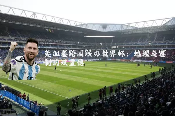 美加墨跨国联办世界杯:地理与赛制的双重博弈