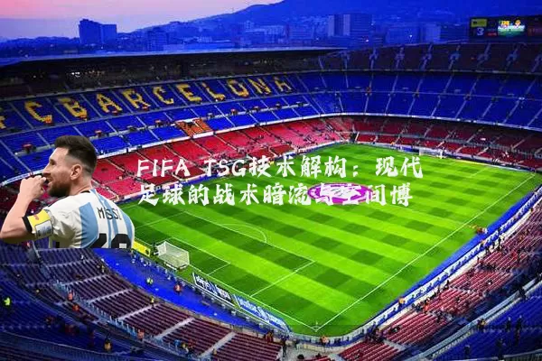 FIFA TSG技术解构:现代足球的战术暗流与空间博弈