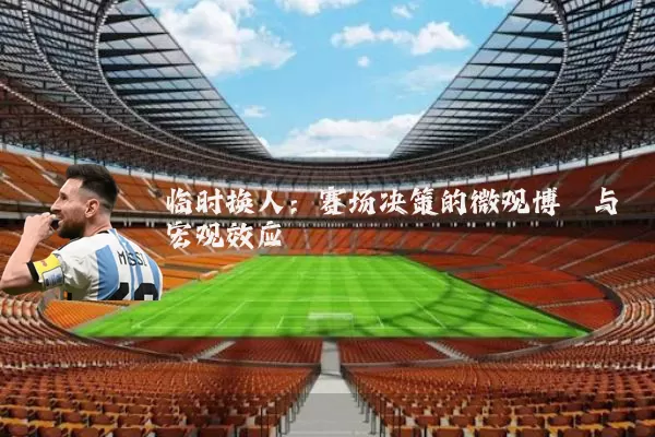 临时换人：赛场决策的微观博弈与宏观效应