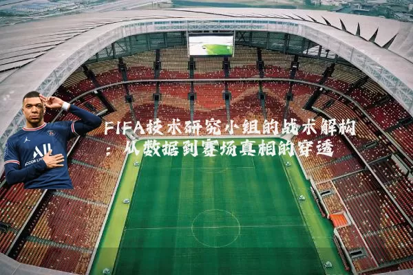 FIFA技术研究小组的战术解构:从数据到赛场真相的穿透