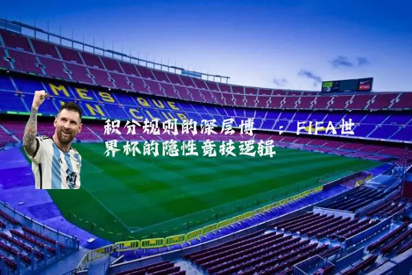 积分规则的深层博弈:FIFA世界杯的隐性竞技逻辑