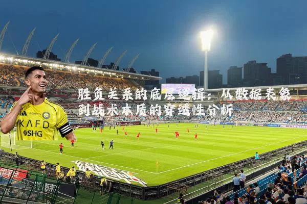 胜负关系的底层逻辑:从数据表象到战术本质的穿透性分析