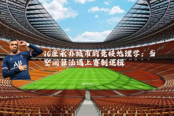 16座承办城市的竞技地理学:当空间算法遇上赛制逻辑