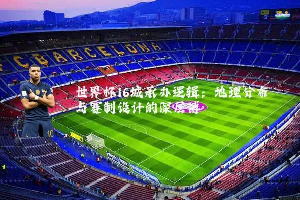 世界杯16城承办逻辑:地理分布与赛制设计的深层博弈