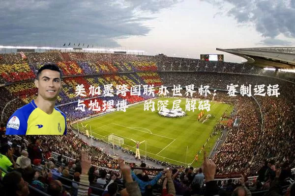 美加墨跨国联办世界杯:赛制逻辑与地理博弈的深层解码