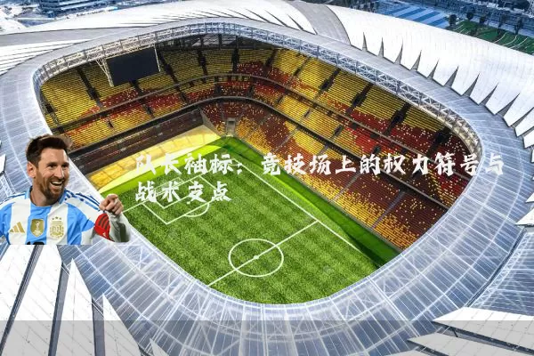 队长袖标:竞技场上的权力符号与战术支点