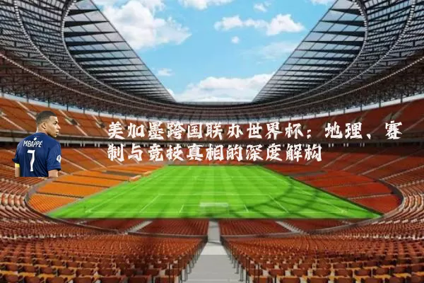 美加墨跨国联办世界杯:地理、赛制与竞技真相的深度解构