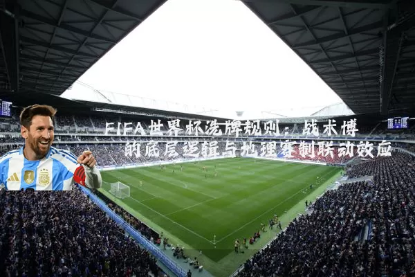 FIFA世界杯洗牌规则:战术博弈的底层逻辑与地理赛制联动效应