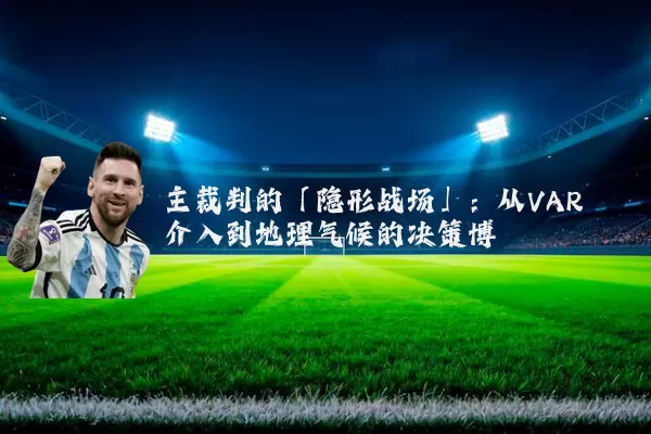 主裁判的「隐形战场」：从VAR介入到地理气候的决策博弈