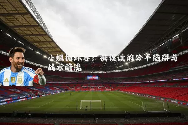 小组循环赛:被误读的公平陷阱与战术暗流