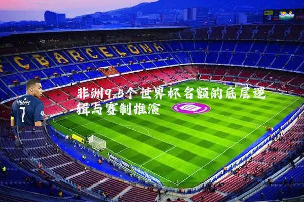 非洲9.5个世界杯名额的底层逻辑与赛制推演