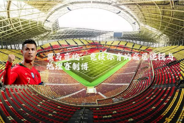 黑马奇迹:竞技体育的底层逻辑与地理赛制博弈