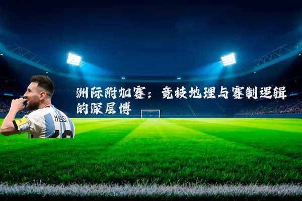 洲际附加赛:竞技地理与赛制逻辑的深层博弈