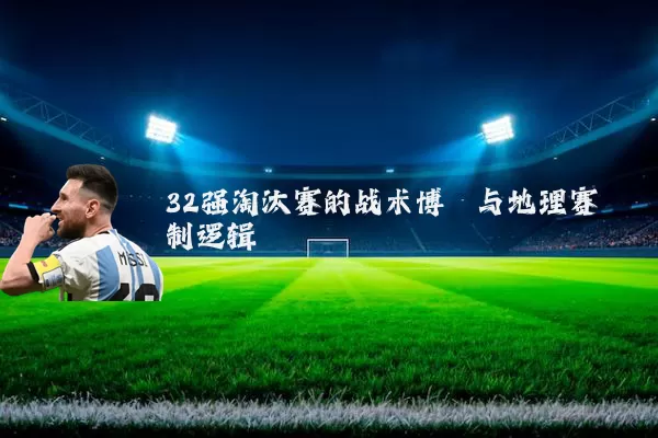 32强淘汰赛的战术博弈与地理赛制逻辑