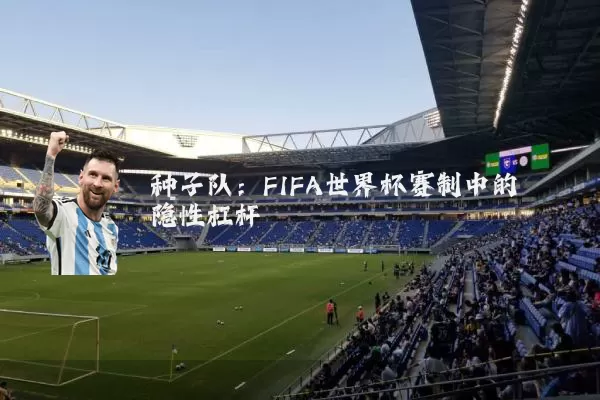 种子队:FIFA世界杯赛制中的隐性杠杆