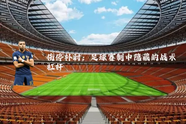 伤停补时:足球赛制中隐藏的战术杠杆
